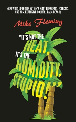 "It's Not the Heat, It's the Humidity, Stupid!": (Growing up in the Nation's Most Energetic, Eclectic, and Yes, Expensive County...Palm Beach) - Fleming, Mike