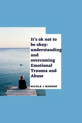 It's ok not to be okay: Understanding and overcoming emotional trauma and abuse - Barker, Nicole J