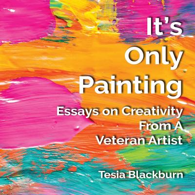 It's Only Painting: Essays On Creativity From A Veteran Artist - Blackburn, Tesia, and Drago, Patrice (Editor)