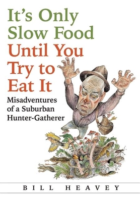 It's Only Slow Food Until You Try to Eat It: Misadventures of a Suburban Hunter-Gatherer - Heavey, Bill