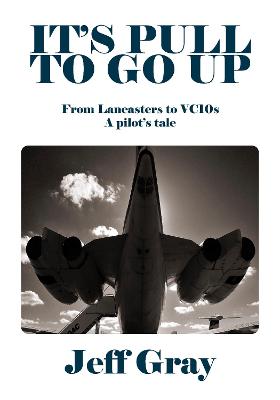 It's Pull to Go Up: From Lancasters to VC10s - a Pilot's Tale - Gray, Jeff