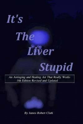 Its the Liver Stupid 5th Edition: An Antiaging and Healing Art That Really Works - Clark, James Robert