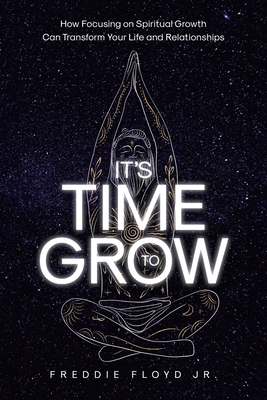 It's Time To Grow: How Focusing on Spiritual Growth Can Transform Your Life and Relationships - Floyd, Freddie, Jr.