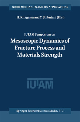 IUTAM Symposium on Mesoscopic Dynamics of Fracture Process and Materials Strength: Proceeding of the IUTAM Symposium held in Osaka, Japan, 6-11 July 2003 - Kitagawa, H. (Editor), and Shibutani, Y. (Editor)