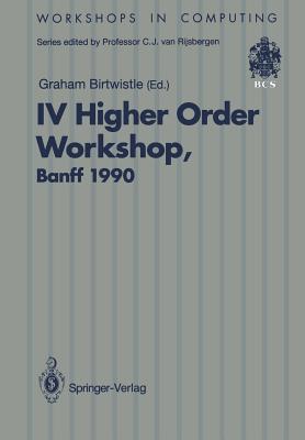 IV Higher Order Workshop, Banff 1990: Proceedings of the IV Higher Order Workshop, Banff, Alberta, Canada 10-14 September 1990 - Birtwistle, Graham (Editor)