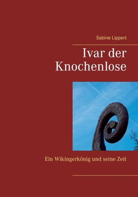 Ivar der Knochenlose: Ein Wikingerknig und seine Zeit - Lippert, Sabine