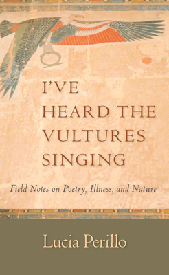 I've Heard the Vultures Singing: Field Notes on Poetry, Illness, and Nature - Perillo, Lucia