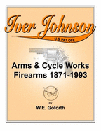 Iver Johnson's Arms & Cycle Works Firearms 1871-1993 - Goforth, William E