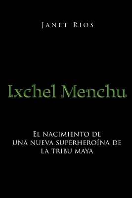 Ixchel Menchu: El nacimiento de una nueva superhero?na de la tribu maya - Rios, Janet