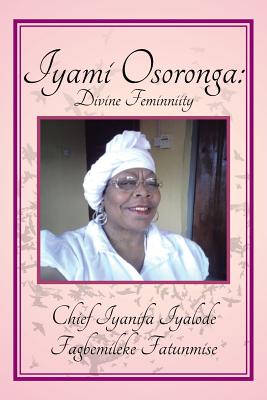 Iyami Osoronga: Divine Femininity: Divine Feminniity - Fatunmise, Chief Fagbemileke