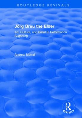 Jrg Breu the Elder: Art, Culture, and Belief in Reformation Augsburg - Morrall, Andrew