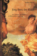 Jrg Breu the Elder: Art, Culture, and Belief in Reformation Augsburg