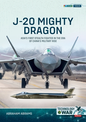 J-20 Mighty Dragon: Asia's First Stealth Fighter in the Era of China's Military Rise - Abrams, Abraham
