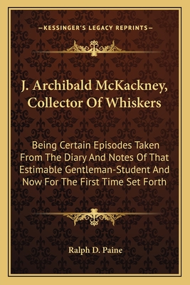 J. Archibald McKackney, Collector of Whiskers: Being Certain Episodes Taken from the Diary and Notes of That Estimable Gentleman-Student and Now for the First Time Set Forth - Paine, Ralph D