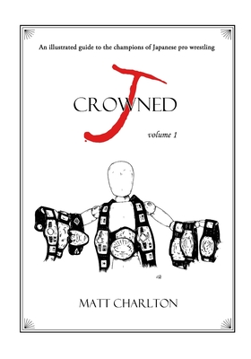 J-Crowned: An Illustrated Guide to the Champions of Japanese Wrestling - Charlton, Matt