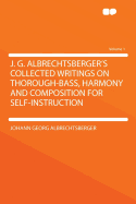 J. G. Albrechtsberger's Collected Writings on Thorough-Bass, Harmony and Composition for Self-Instruction, Vol. 1 of 3: With Many Explanatory Examples, Verbally Communicated To, and Systematically Arranged, Enlarged, and Edited by His Pupil