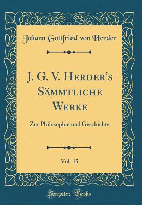 J. G. V. Herder's Sammtliche Werke, Vol. 15: Zur Philosophie Und Geschichte (Classic Reprint) - Herder, Johann Gottfried Von