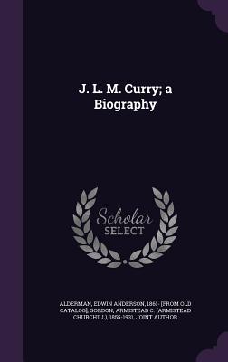 J. L. M. Curry; a Biography - Alderman, Edwin Anderson 1861- [From Ol (Creator), and Gordon, Armistead C 1855-1931