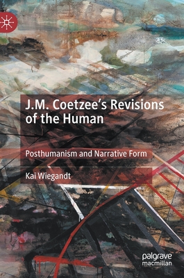 J.M. Coetzee's Revisions of the Human: Posthumanism and Narrative Form - Wiegandt, Kai