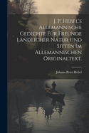 J. P. Hebel's allemannische Gedichte fr Freunde lndlicher Natur und Sitten im allemannischen Originaltext.