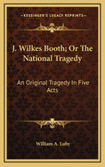 J. Wilkes Booth; Or the National Tragedy: An Original Tragedy in Five Acts