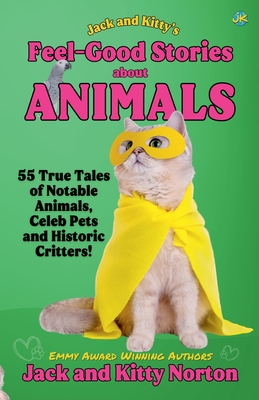 Jack and Kitty's Feel-Good Stories About Animals: 55 True Tales of Notable Animals, Celeb Pets and Historic Critters - Norton, Kitty, and Norton, Jack