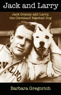 Jack and Larry: Jack Graney and Larry, the Cleveland Baseball Dog - Gregorich, Barbara