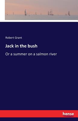 Jack in the bush: Or a summer on a salmon river - Grant, Robert, Sir