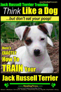 Jack Russell Terrier Training, Think Like a Dog, But Don't Eat your Poop!: Here's EXACTLY How To Train Your Jack Russell Terrier