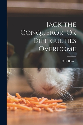 Jack the Conqueror, Or Difficulties Overcome - Bowen, C E