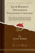 Jacob Behmen's Theosophick Philosophy Unfolded: In Divers Considerations and Demonstrations, Shewing the Verity and Utility of the Several Doctrines or Propositions Contained in the Writings of That Divinely Instructed Author; Also, the Principal Treatise