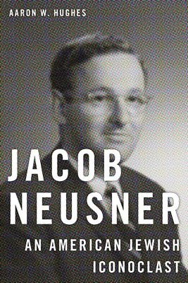 Jacob Neusner: An American Jewish Iconoclast - Hughes, Aaron W