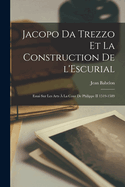 Jacopo da Trezzo et la construction de l'Escurial: Essai sur les arts  la cour de Philippe II 1519-1589