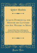 Jacques Dubroeucq, Der Meister Des Lettners Von Ste. Waudru in Mons: Inaugural-Dissertation Zur Erlangung Der Doktorwurde Einer Hohen Philosophischen Fakultat Der Kaiser-Wilhelms-Universitat Strassburg (Classic Reprint)