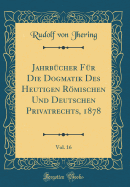 Jahrbcher Fr Die Dogmatik Des Heutigen Rmischen Und Deutschen Privatrechts, 1878, Vol. 16 (Classic Reprint)