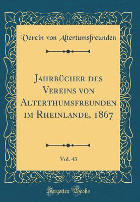 Jahrb?cher Des Vereins Von Alterthumsfreunden Im Rheinlande, 1867, Vol. 43 (Classic Reprint) - Altertumsfreunden, Verein von