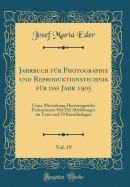 Jahrbuch Fr Photographie Und Reproduktionstechnik Fr Das Jahr 1905, Vol. 19: Unter Mitwirkung Hervorragender Fachmnner; Mit 202 Abbildungen Im Texte Und 29 Kunstbeilagen (Classic Reprint)