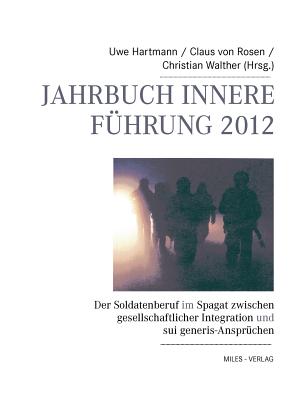 Jahrbuch Innere Fhrung 2012: Der Soldatenberuf im Spagat zwischen gesellschaftlicher Integration und sui generis-Ansprchen. - Walther, Christian (Editor), and Hartmann, Uwe (Editor), and Rosen, Claus Von (Editor)