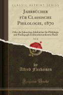 Jahrbucher Fur Classische Philologie, 1870, Vol. 16: Oder Der Jahnschen Jahrbucher Fur Philologie Und Paedagogik Einhundertunderster Band (Classic Reprint)