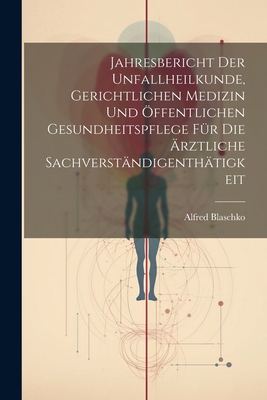 Jahresbericht Der Unfallheilkunde, Gerichtlichen Medizin Und ?ffentlichen Gesundheitspflege F?r Die ?rztliche Sachverst?ndigenth?tigkeit - Blaschko, Alfred