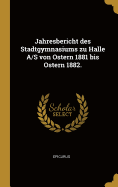 Jahresbericht des Stadtgymnasiums zu Halle A/S von Ostern 1881 bis Ostern 1882.