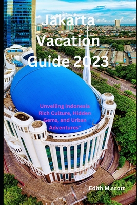 Jakarta Vacation Guide 2023: Unveiling Indonesia Rich Culture, Hidden Gems, and Urban Adventures" - M Scott, Edith