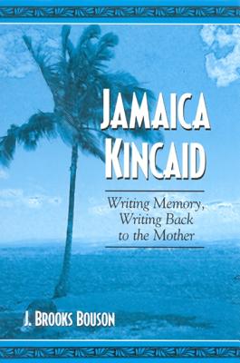 Jamaica Kincaid: Writing Memory, Writing Back to the Mother - Bouson, J Brooks
