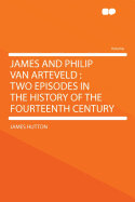 James and Philip Van Arteveld: Two Episodes in the History of the Fourteenth Century