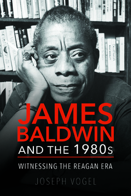 James Baldwin and the 1980s: Witnessing the Reagan Era - Vogel, Joseph
