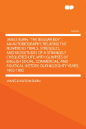 James Burn, the Beggar Boy: An Autobiography, Relating the Numerous Trials, Struggles, and Vicissitudes of a Strangely Chequered Life, with Glimpses of English Social, Commercial, and Political History, During Eighty Years, 1802-1882