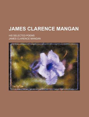 James Clarence Mangan: His Selected Poems - Mangan, James Clarence