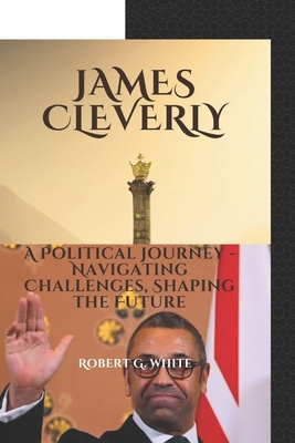 James Cleverly: A political journey- Navigating challenges, shaping the future - G White, Robert