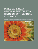 James Darling, a Memorial Sketch, by A. Thomson. with Sermon, by J. Smith