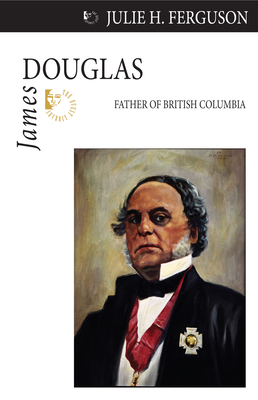 James Douglas: Father of British Columbia - Ferguson, Julie H